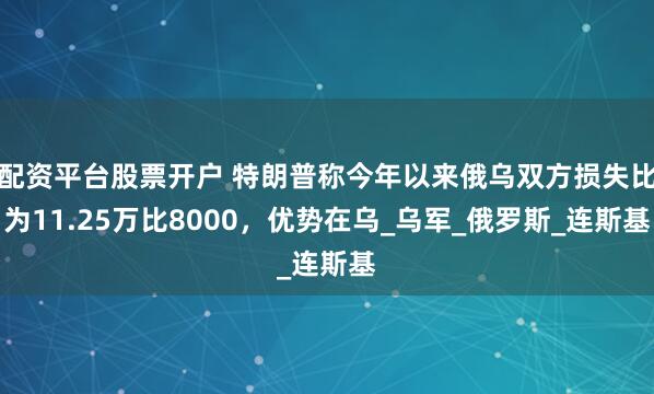 配资平台股票开户 特朗普称今年以来俄乌双方损失比为11.25万比8000，优势在乌_乌军_俄罗斯_连斯基