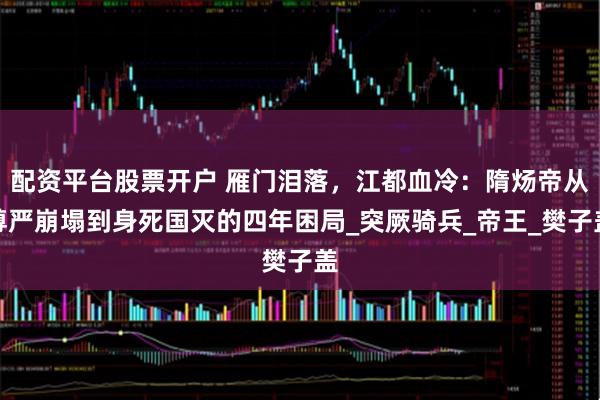 配资平台股票开户 雁门泪落，江都血冷：隋炀帝从尊严崩塌到身死国灭的四年困局_突厥骑兵_帝王_樊子盖