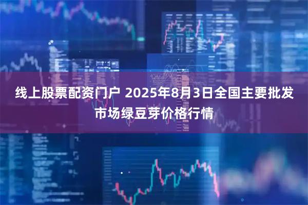 线上股票配资门户 2025年8月3日全国主要批发市场绿豆芽价格行情