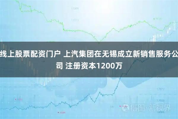 线上股票配资门户 上汽集团在无锡成立新销售服务公司 注册资本1200万