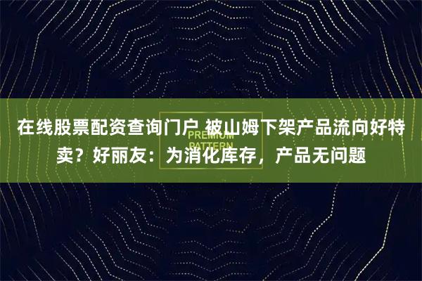 在线股票配资查询门户 被山姆下架产品流向好特卖？好丽友：为消化库存，产品无问题