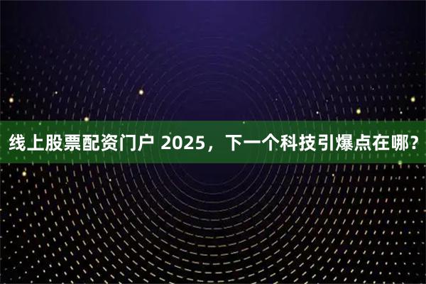 线上股票配资门户 2025，下一个科技引爆点在哪？