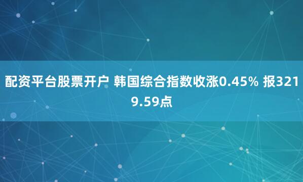 配资平台股票开户 韩国综合指数收涨0.45% 报3219.59点