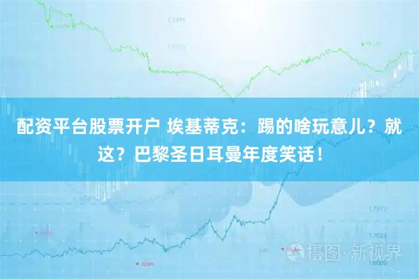 配资平台股票开户 埃基蒂克：踢的啥玩意儿？就这？巴黎圣日耳曼年度笑话！
