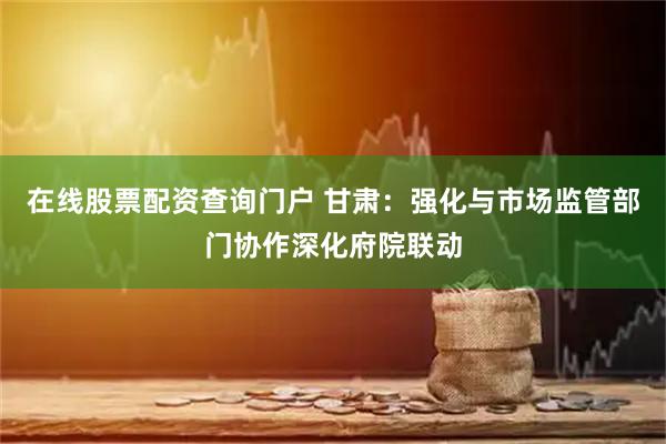 在线股票配资查询门户 甘肃：强化与市场监管部门协作深化府院联动